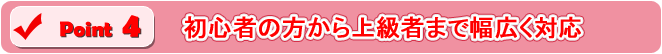 初心者の方から上級者まで幅広く対応